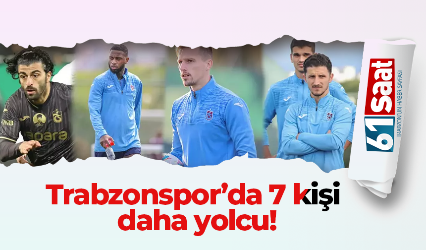 Trabzonspor’da 7 kişi daha yolcu!