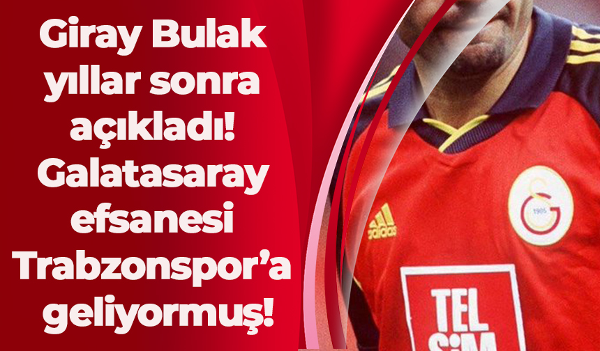 Giray Bulak yıllar sonra açıkladı! Galatasaray efsanesi Trabzonspor’a geliyormuş!