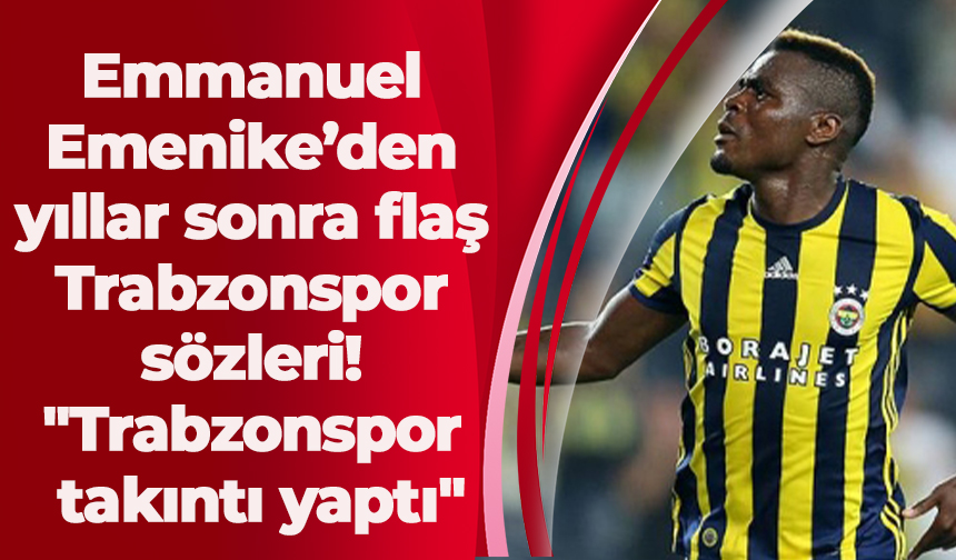 Emmanuel Emenike’den yıllar sonra flaş Trabzonspor sözleri! "Trabzonspor takıntı yaptı"