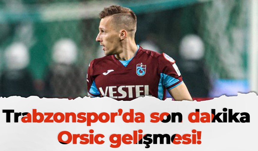 Trabzonspor’da son dakika Orsic gelişmesi!