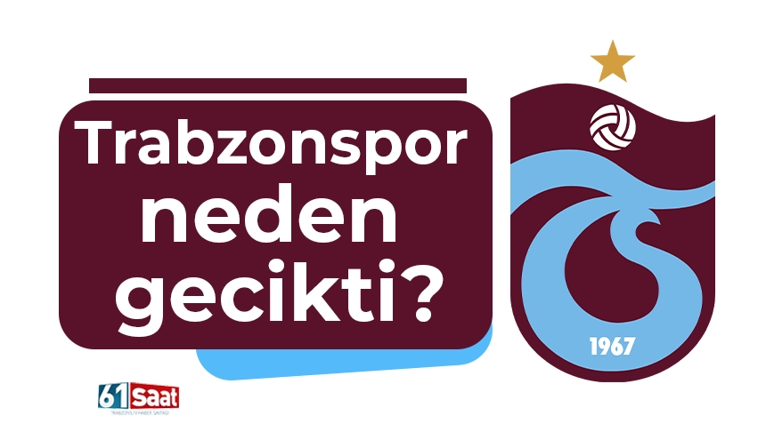 Trabzonspor neden gecikti?