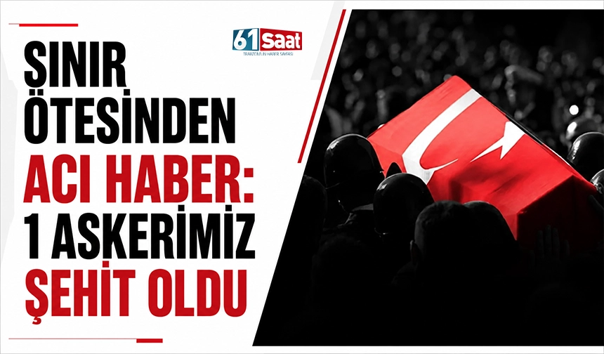 Sınır ötesinden acı haber: 1 askerimiz şehit oldu
