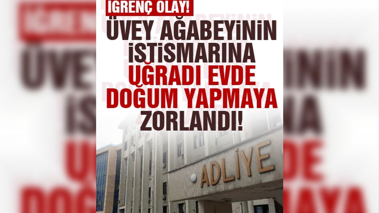 Üvey ağabeyinin istismarına uğradı, evde doğum yapmaya zorlandı
