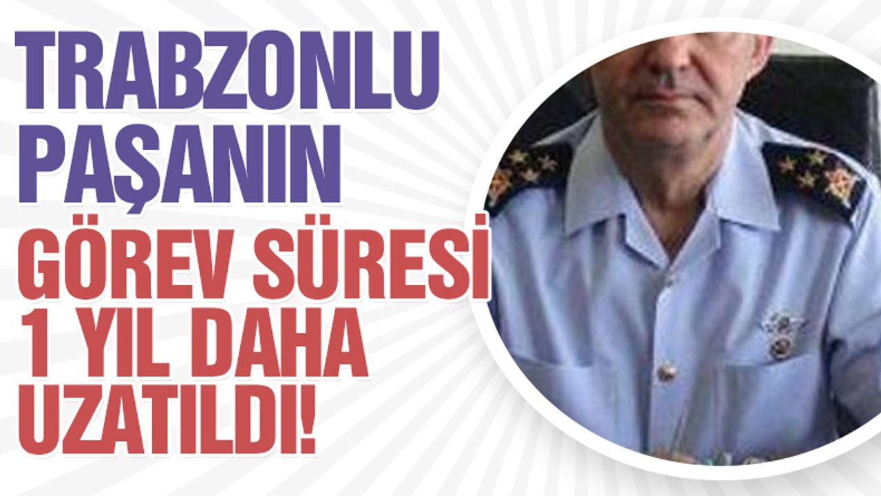 Trabzonlu paşanın görev süresi 1 yıl daha uzatıldı!