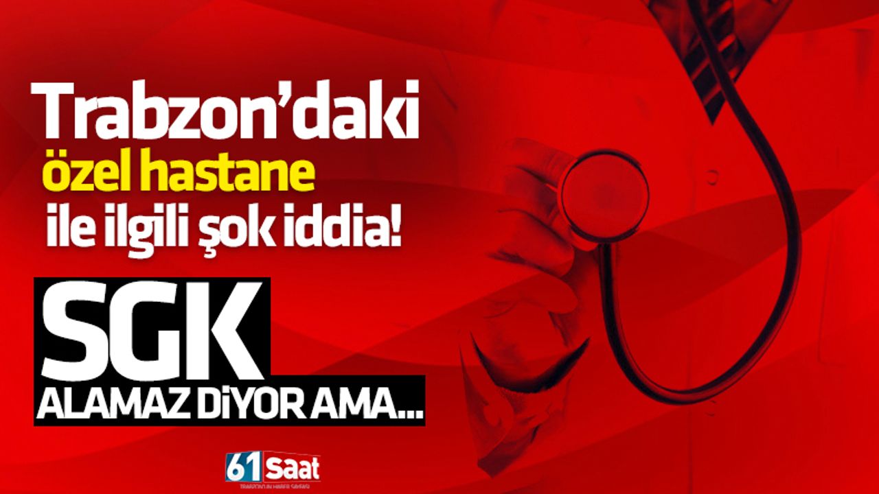 Trabzon’daki özel hastane ile ilgili şok iddia! SGK alamaz diyor ama…