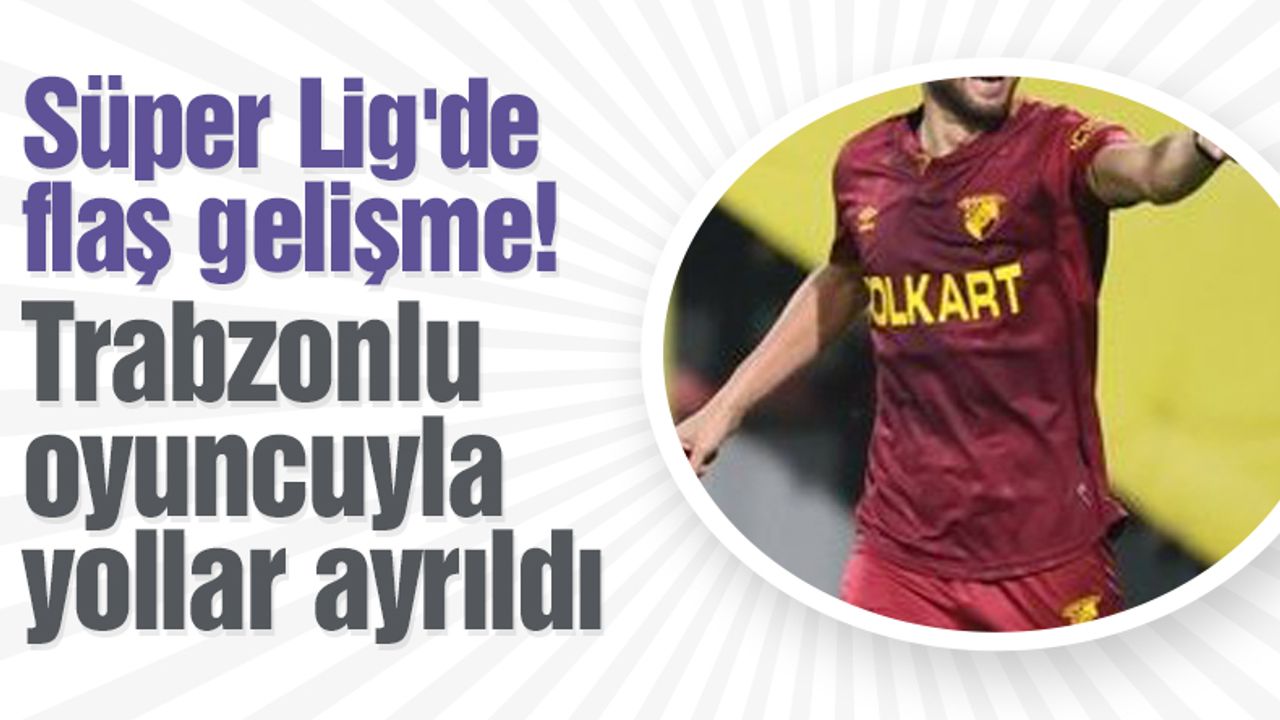 Süper Lig'de flaş gelişme! Trabzonlu oyuncuyla yollar ayrıldı