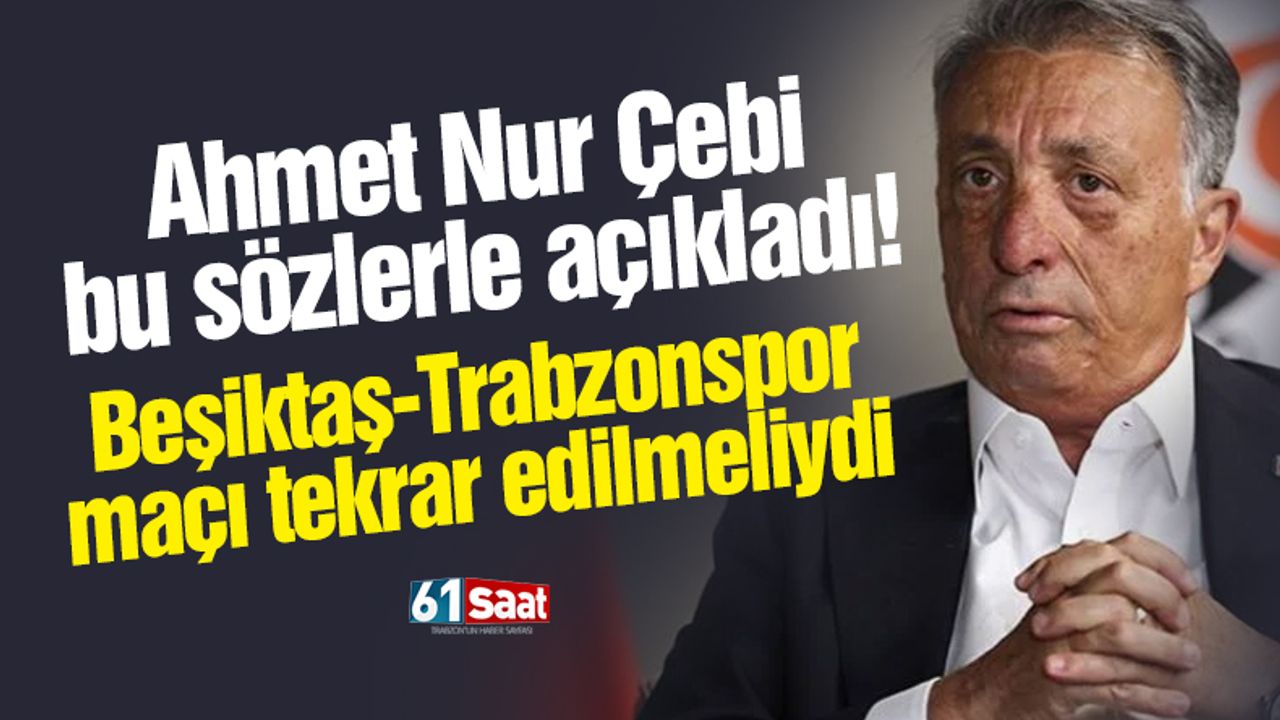 Ahmet Nur Çebi açıkladı! Trabzonspor - Beşiktaş maçı tekrar edilmeliydi