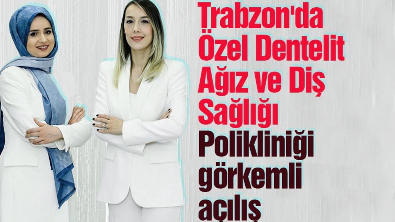Trabzon'da Özel Dentelit Ağız ve Diş Sağlığı Polikliniği açıldı...