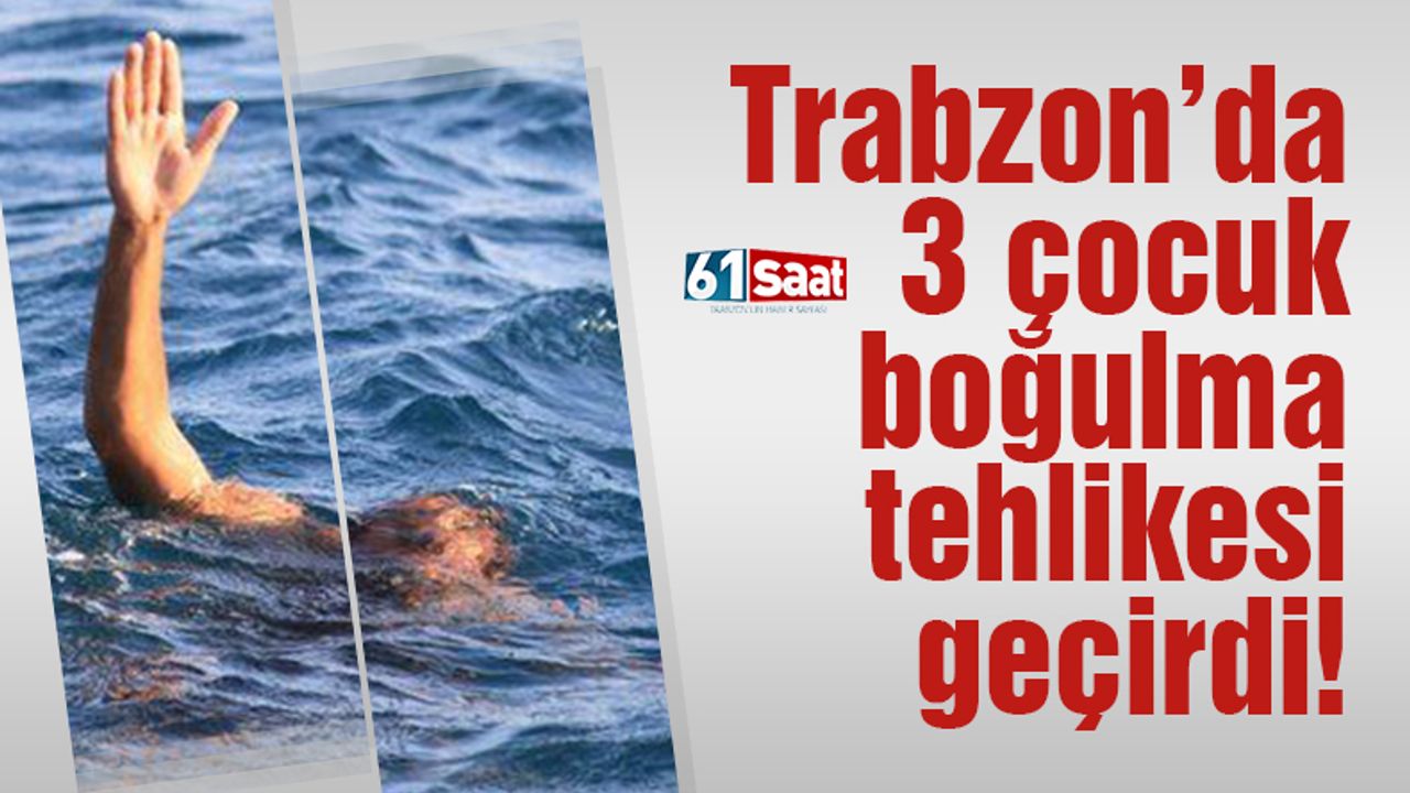 Trabzon’da 3 çocuk boğulma tehlikesi geçirdi! 