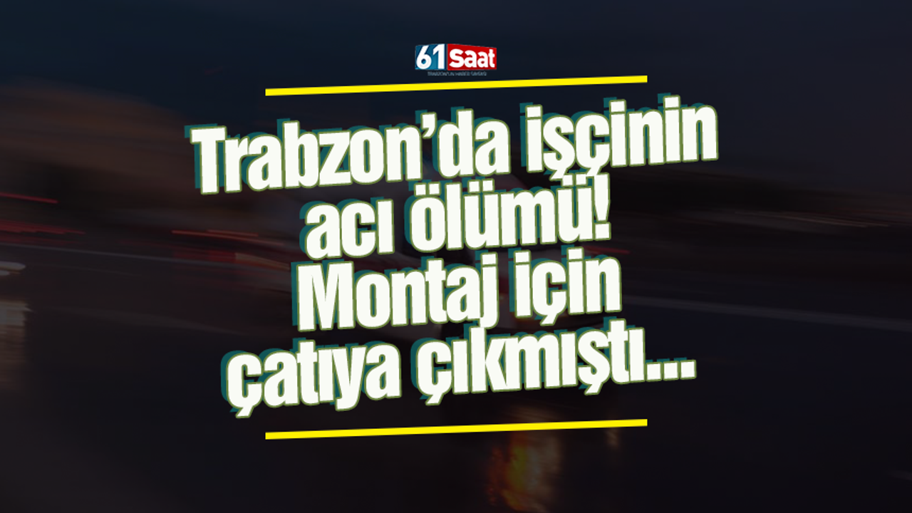 Trabzon’da işçinin acı ölümü! Montaj için çatıya çıkmıştı