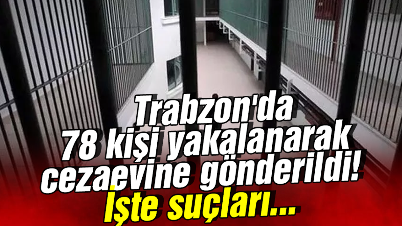 Trabzon'da 78 kişi yakalanarak cezaevine gönderildi! İşte suçları...