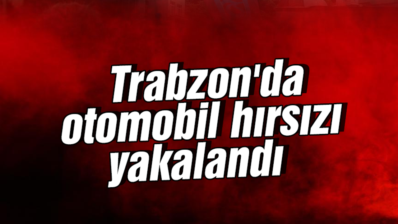 Trabzon'da otomobil hırsızı yakalandı