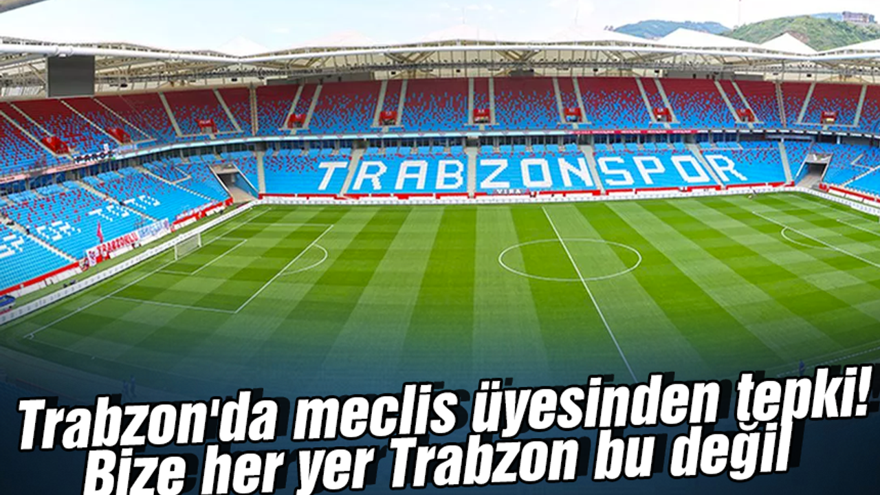 Trabzon'da meclis üyesinden tepki! Bize her yer Trabzon bu değil