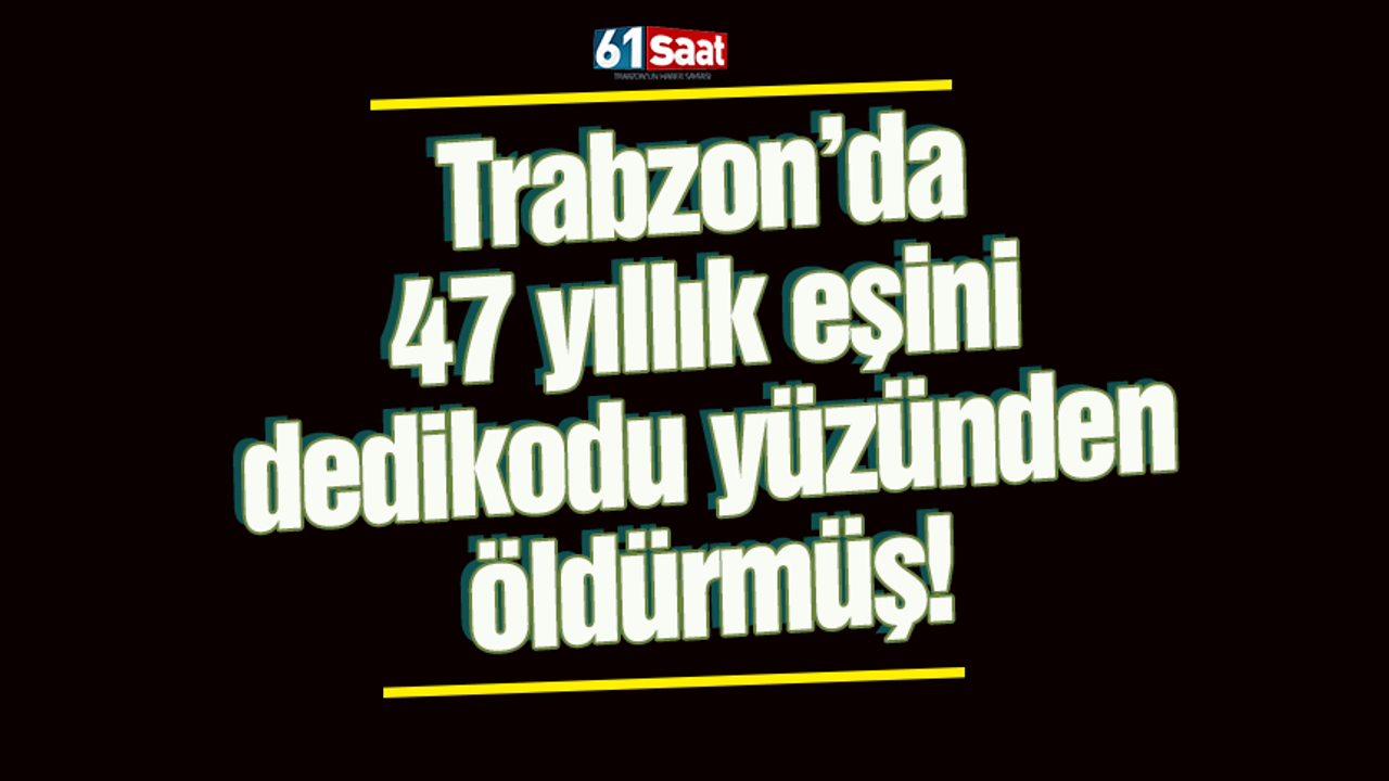 Trabzon’da 47 yıllık eşini dedikodu yüzünden öldürmüş!