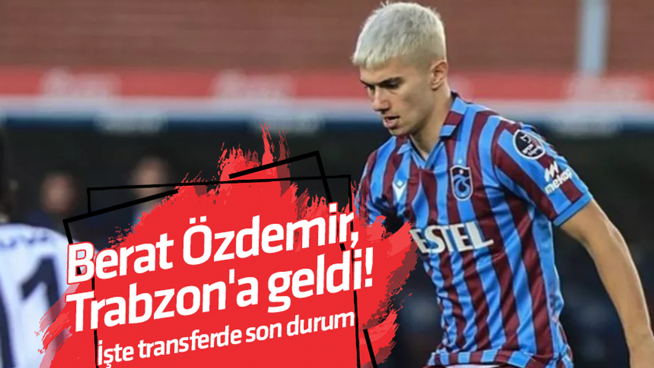 Berat Özdemir, Trabzon'a geldi! İşte transferde son durum