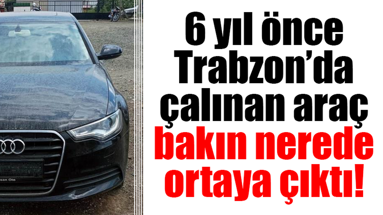 6 yıl önce Trabzon'da çalınan araç bakın nerede ortaya çıktı?