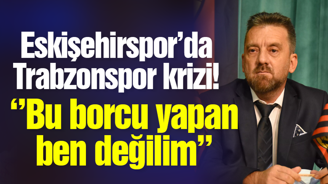 Eskişehirspor'da Trabzonspor krizi! Bu borcu yapan ben değilim