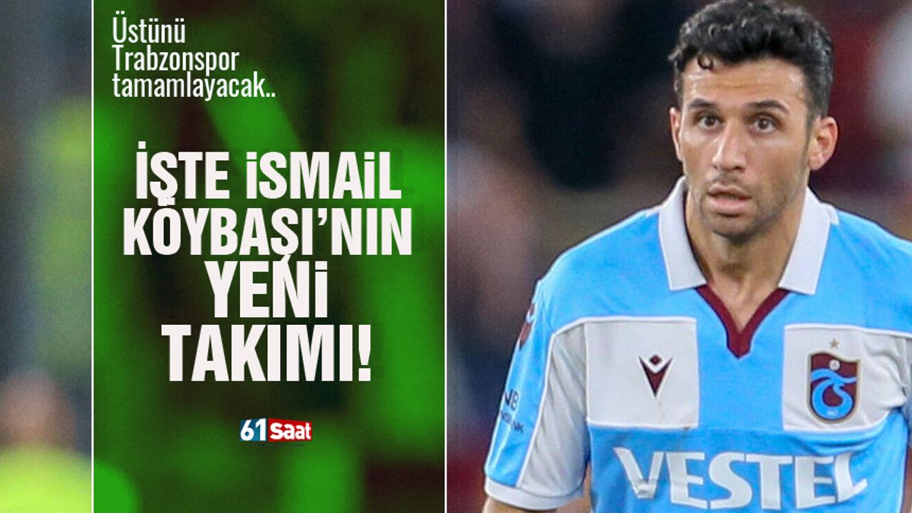 İsmail Köybaşı'nın yeni takımı belli oldu... Trabzonspor üstünü tamamlayacak!
