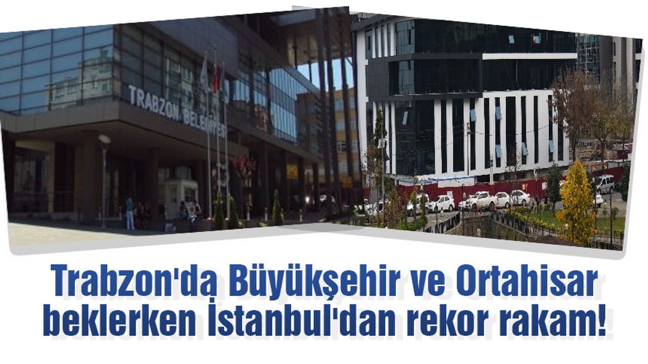 Trabzon'da Büyükşehir ve Ortahisar beklerken İstanbul'dan rekor rakam!
