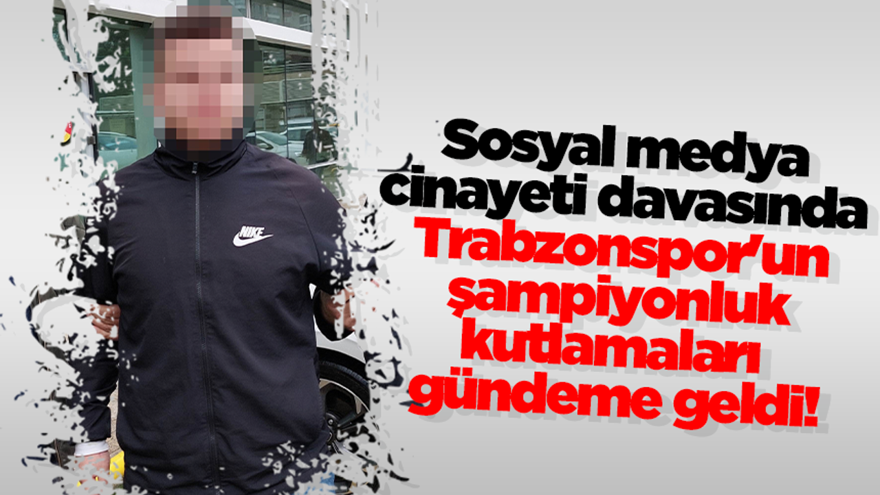 Sosyal medya cinayeti davasında Trabzonspor'un şampiyonluk kutlamaları gündeme geldi!
