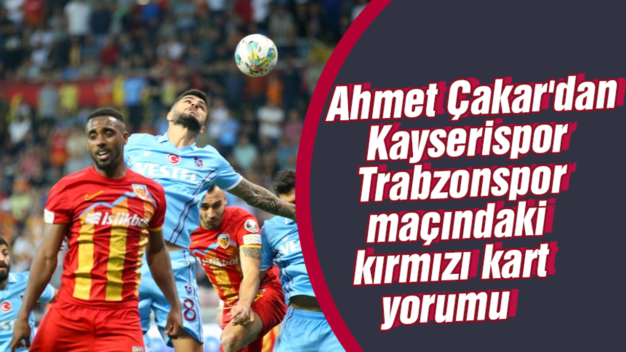 Ahmet Çakar'dan Kayserispor-Trabzonspor maçındaki kırmızı kart yorumu