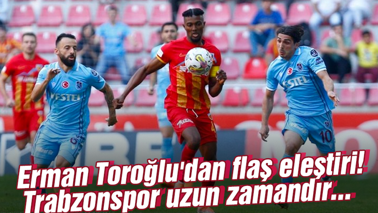 Erman Toroğlu'dan flaş eleştiri! Trabzonspor uzun zamandır...
