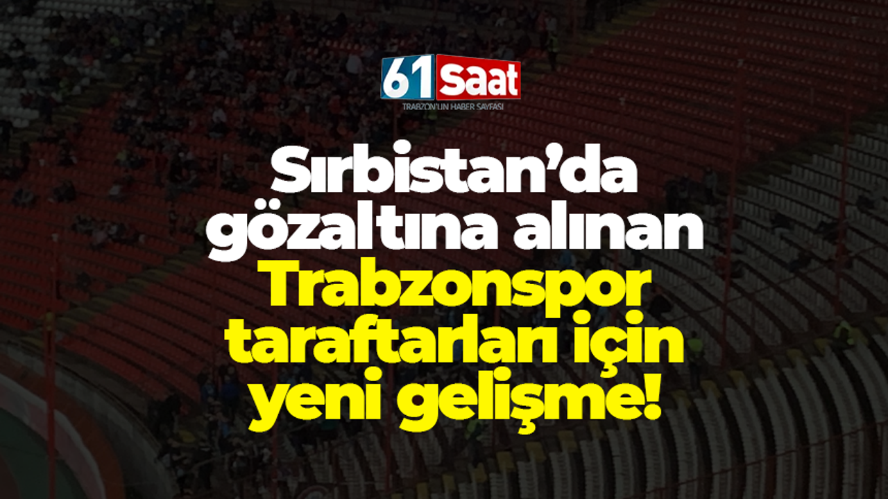 Sırbistan’da gözaltına alınan Trabzonspor taraftarları için yeni gelişme!