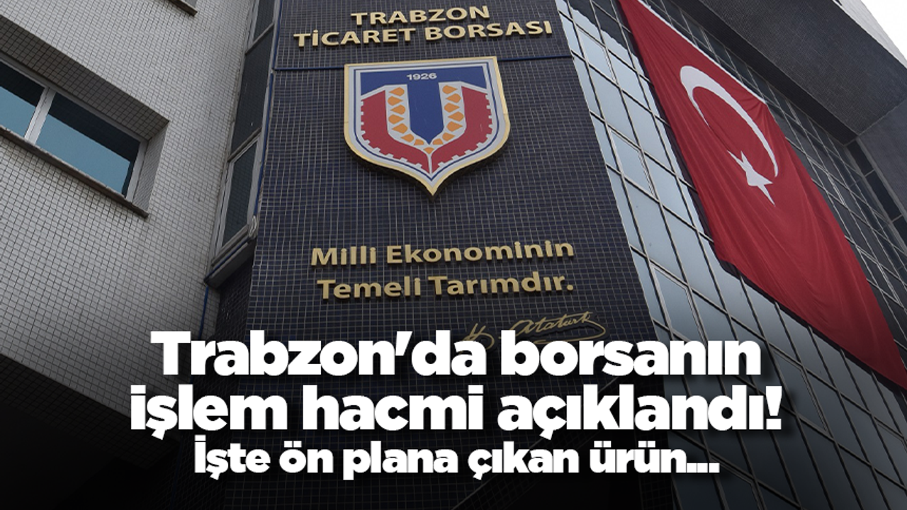 Trabzon'da borsanın işlem hacmi açıklandı! İşte ön plana çıkan ürün...