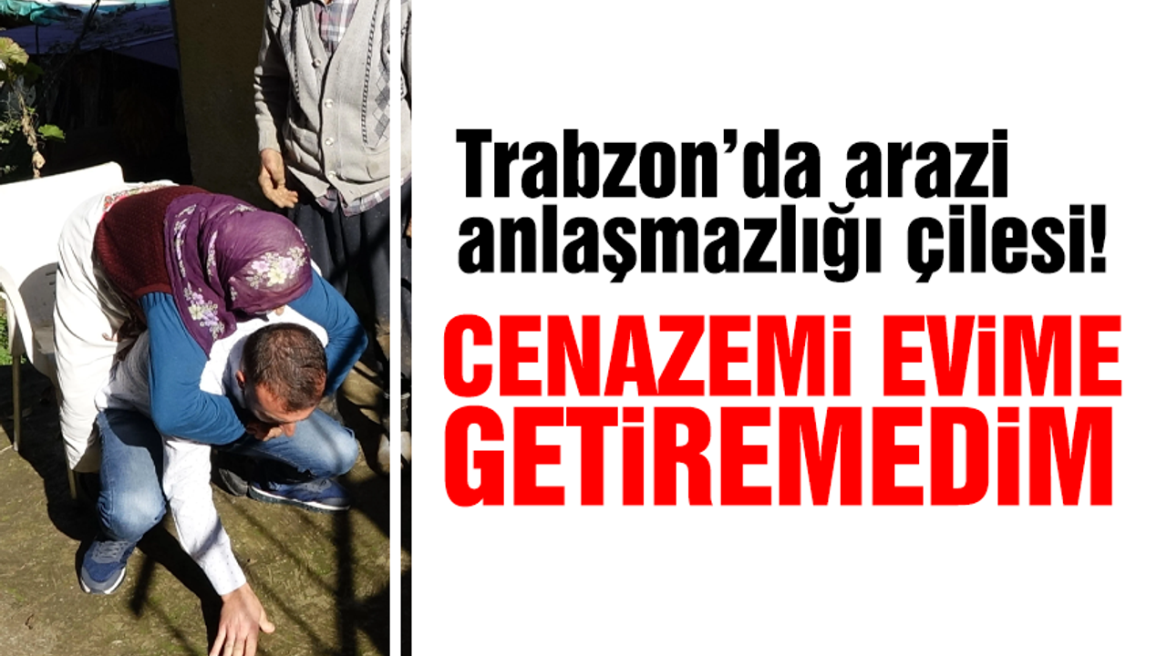 Trabzon'da arazi anlaşmazlığı çilesi!