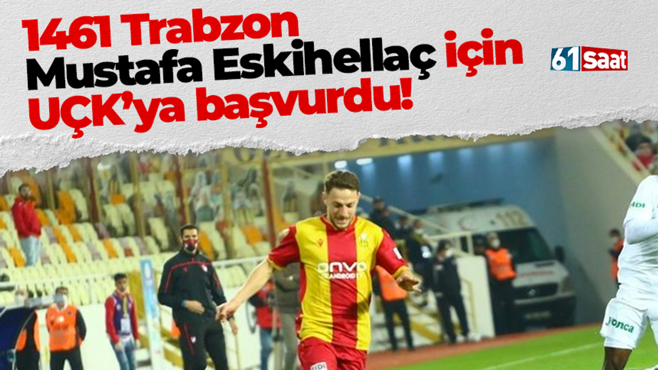 1461 Trabzon Mustafa Eskihellaç için UÇK’ya başvurdu!