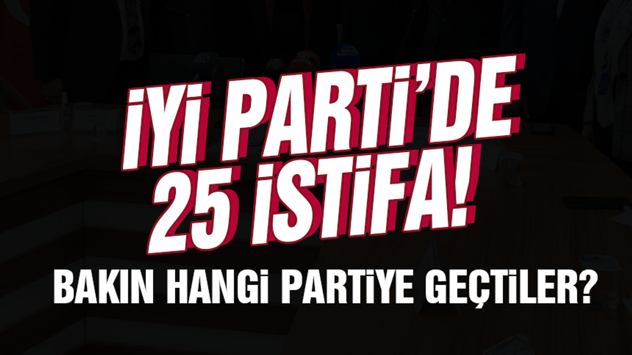 İYİ Parti'de 25 istifa! Bakın hangi partiye geçtiler?