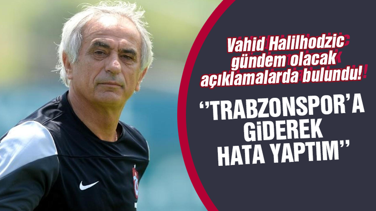 Vahid Halilhodzic yine gündem olacak açıklamalar yaptı! Trabzonspor’a giderek hata yaptım