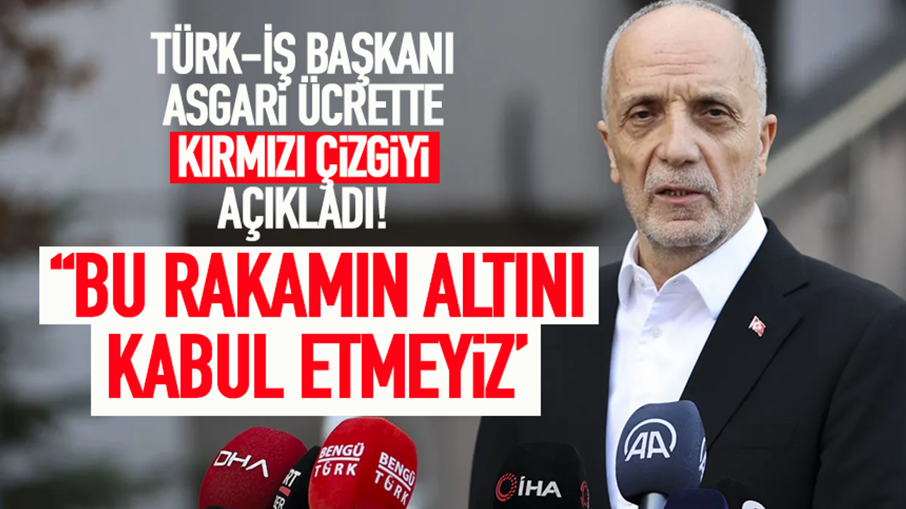 Türk-İş Başkanı Atalay, Asgari Ücrette kırmızı çizgiyi açıkladı!