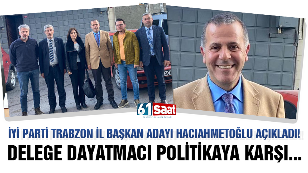 İYİ Parti Trabzon İl Başkan Adayı Hacıahmetoğlu: Delege dayatmacı politikaya karşı…
