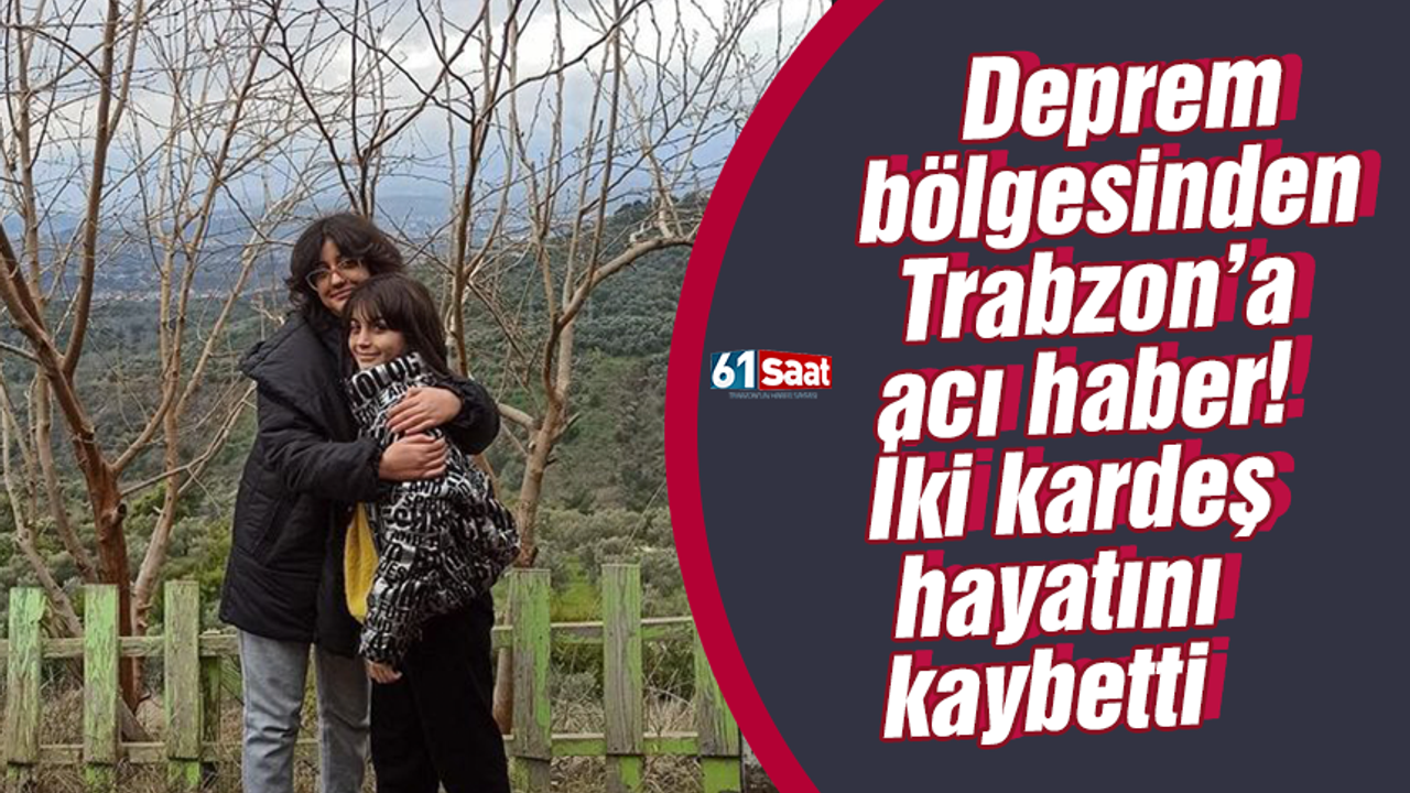 Deprem bölgesinden Trabzon’a acı haber! İki kardeş hayatını kaybetti