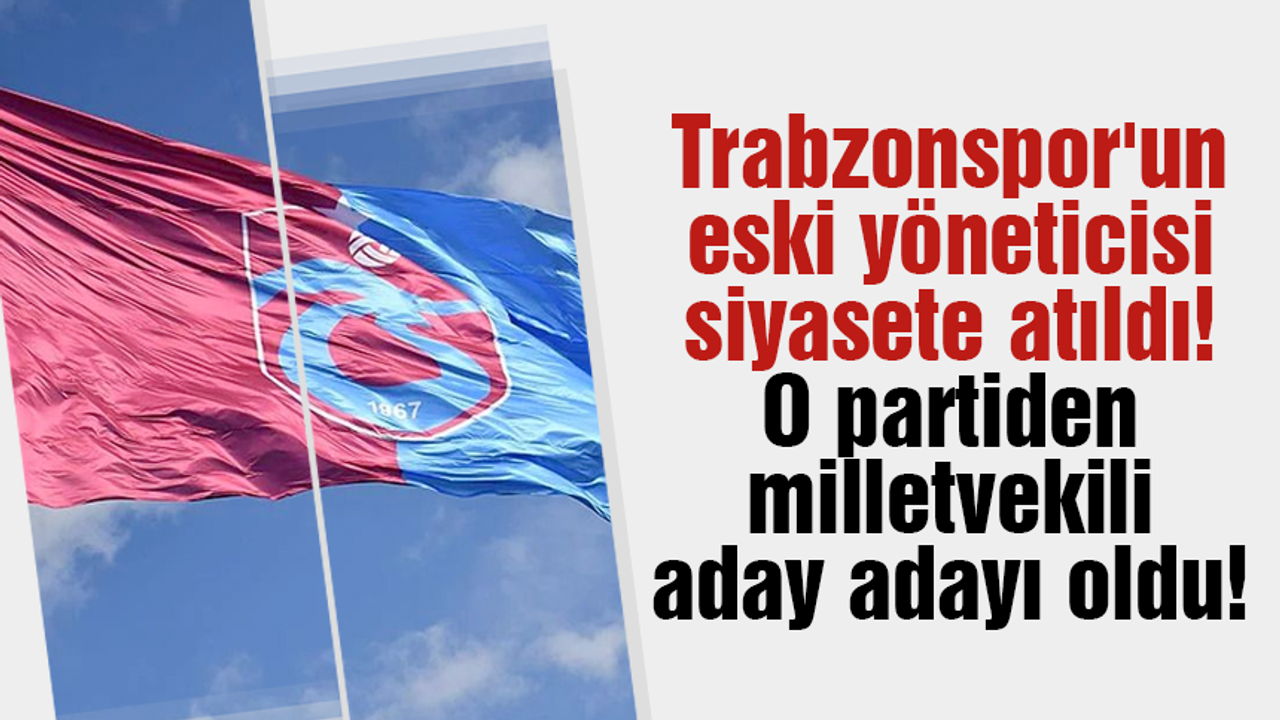 Trabzonspor'un eski yöneticisi siyasete atıldı! O partiden milletvekili aday adayı oldu!
