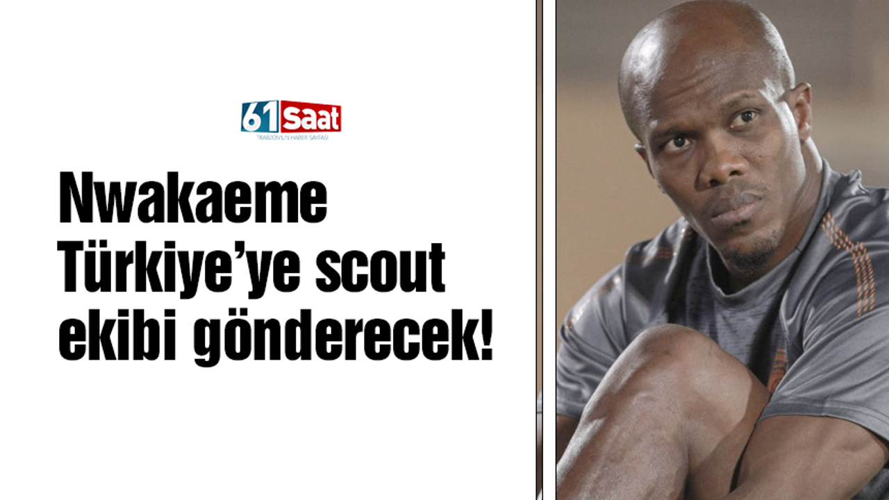 Nwakaeme Türkiye’ye scout ekibi gönderecek!