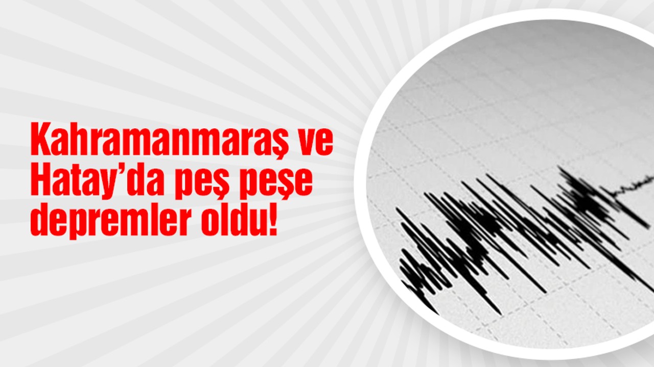 Kahramanmaraş ve Hatay'da peş peşe depremler oldu!