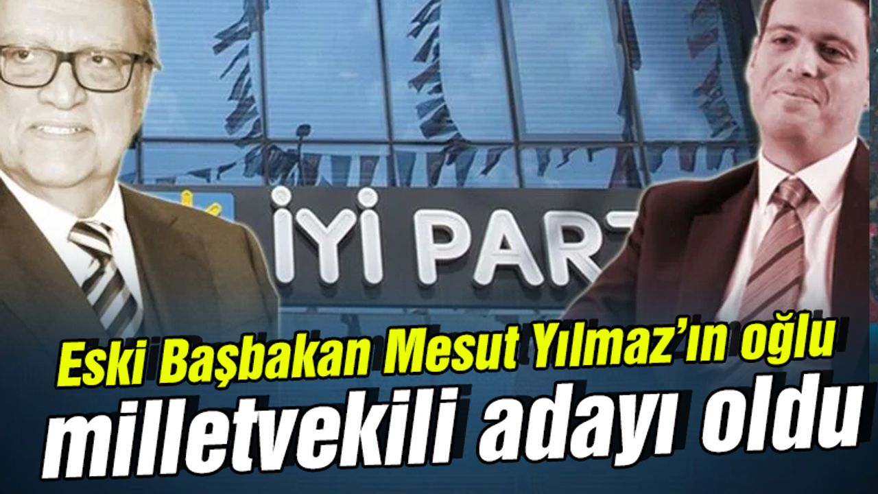 Eski Başbakan Mesut Yılmaz'ın oğlu İYİ Parti'den milletvekili aday adayı oldu
