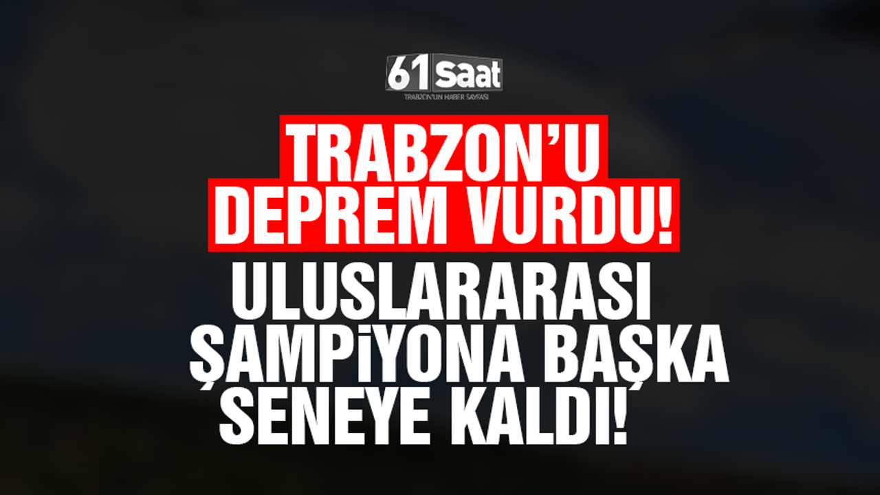 Trabzon'u deprem vurdu! Uluslararası şampiyona başka seneye kaldı