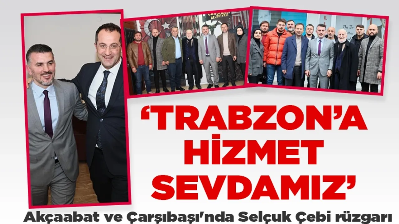 Akçaabat ve Çarşıbaşı'nda Selçuk Çebi rüzgarı, 'Trabzon'a hizmet sevdamız'