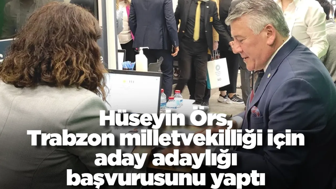 Hüseyin Örs, Trabzon milletvekilliği için aday adaylığı başvurusunu yaptı