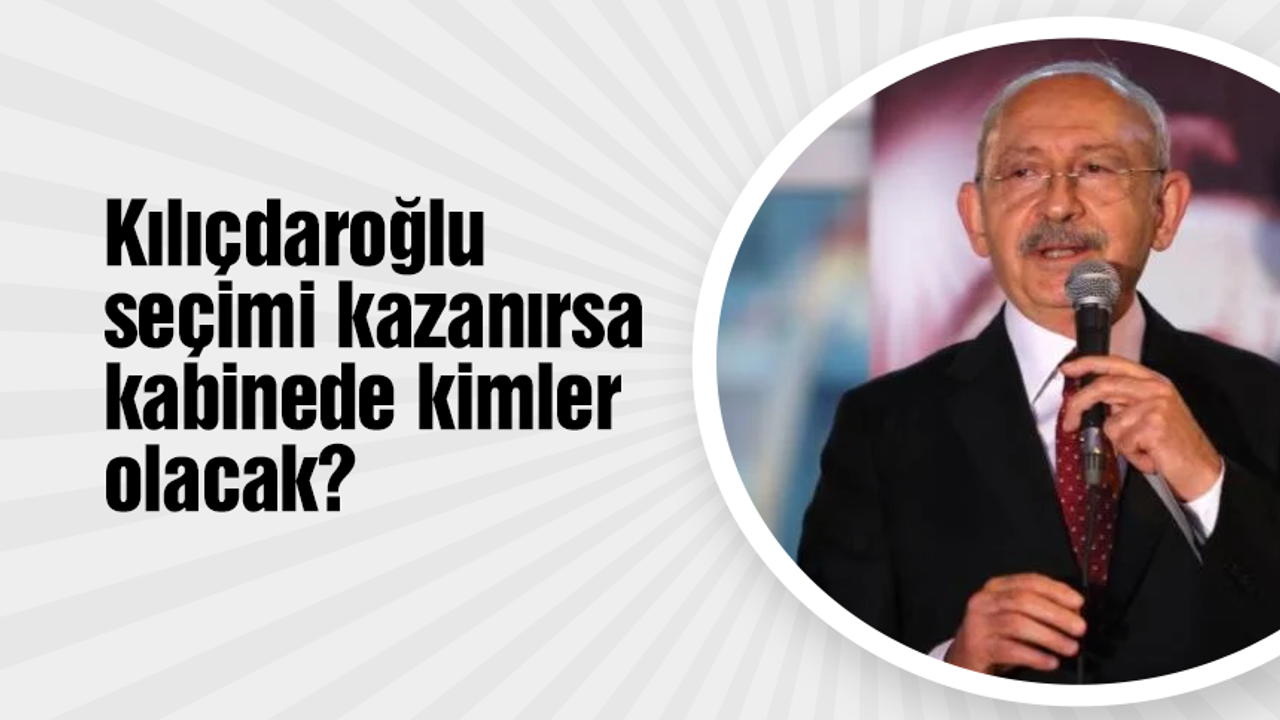Kılıçdaroğlu seçimi kazanırsa kabinede kimler olacak?