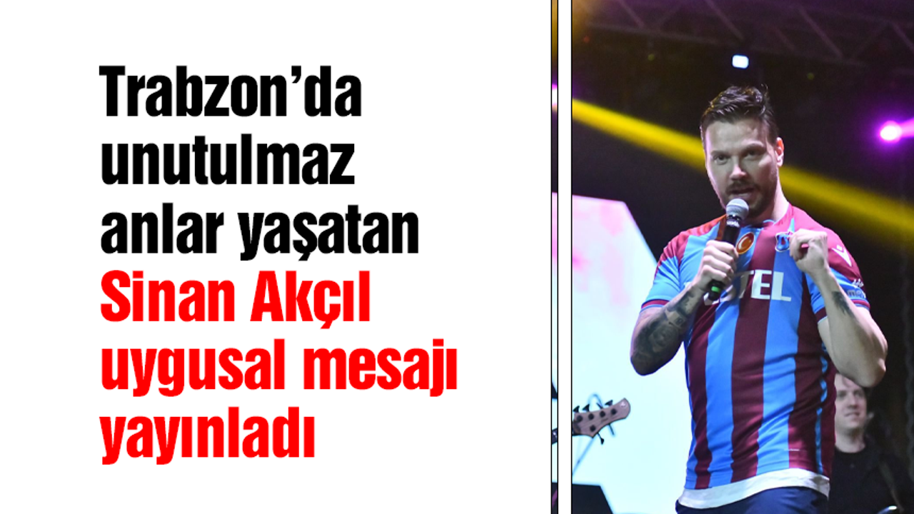Konseriyle Trabzon’u sallayan Sinan Akçıl duygusal mesajı yayınladı