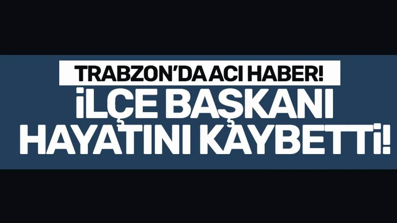 Trabzon'da CHP'ye acı haber.. İlçe başkanı hayatını kaybetti!