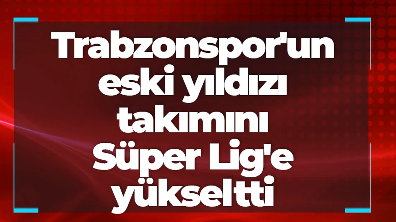 Trabzonspor'un eski yıldızı takımını Süper Lig'e yükseltti