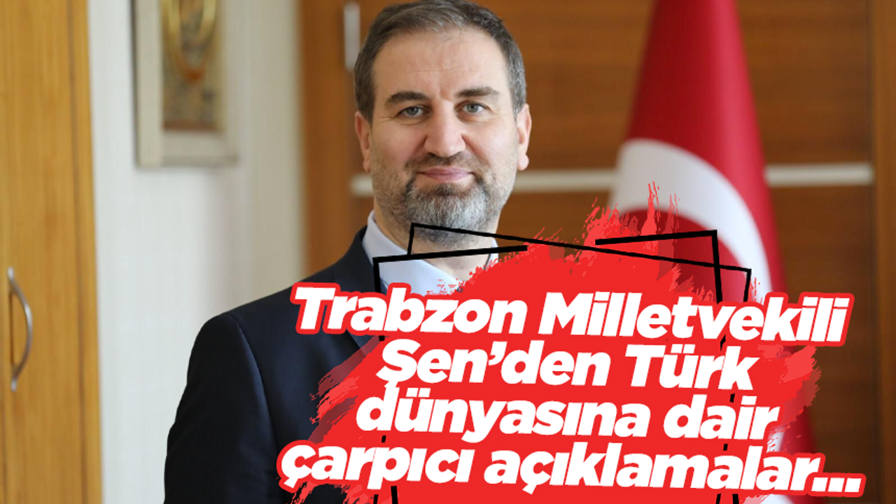 Trabzon Milletvekili Şen'den Türk dünyasına dair çarpıcı açıklamalar… - TRABZON HABER SAYFASI