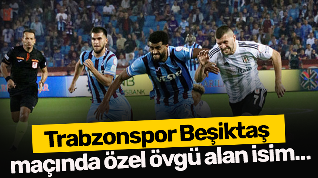 Trabzonspor Beşiktaş maçında özel övgü alan isim…