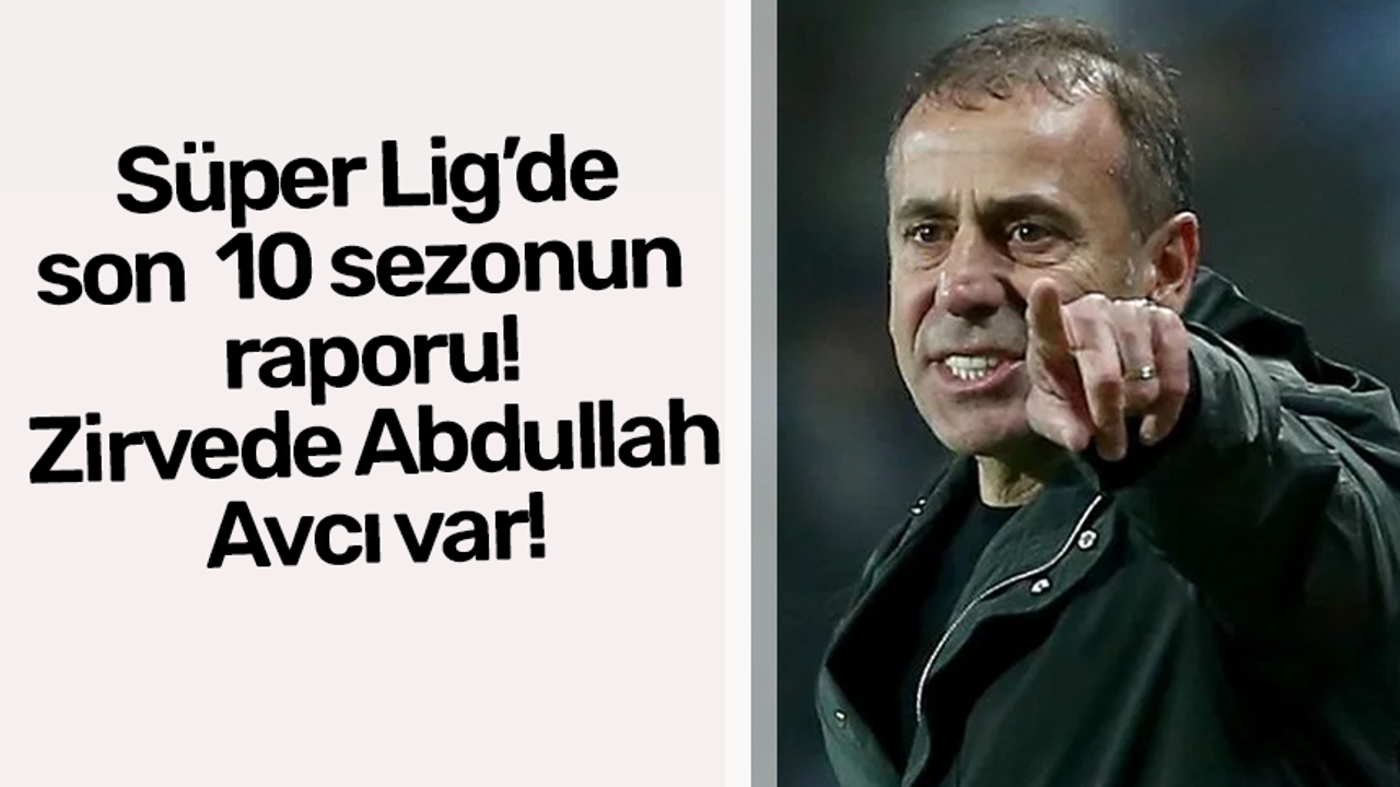 Süper Lig’de son 10 sezonun raporu! Zirvede Abdullah Avcı var!