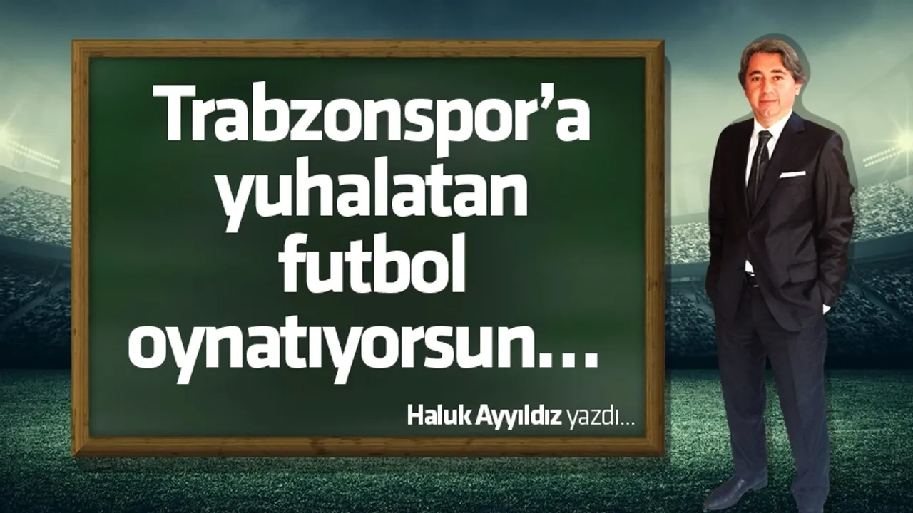 Trabzonspor’a yuhalatan futbol oynatıyorsun… 